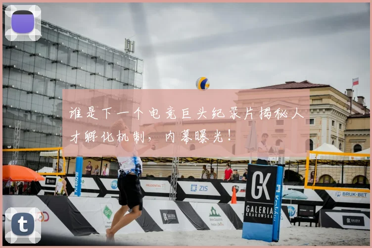 谁是下一个电竞巨头纪录片揭秘人才孵化机制，内幕曝光！