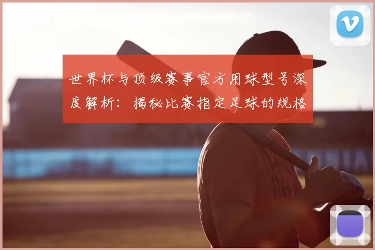 世界杯与顶级赛事官方用球型号深度解析:揭秘比赛指定足球的规格与演变
