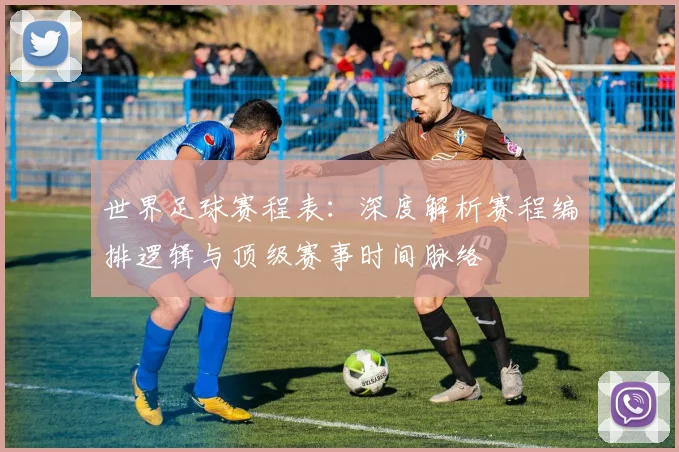 世界足球赛程表:深度解析赛程编排逻辑与顶级赛事时间脉络