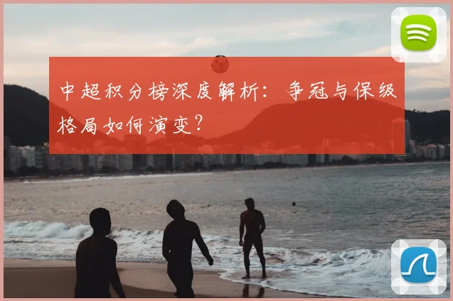 中超积分榜深度解析：争冠与保级格局如何演变？