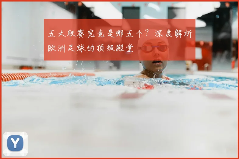 五大联赛究竟是哪五个?深度解析欧洲足球的顶级殿堂