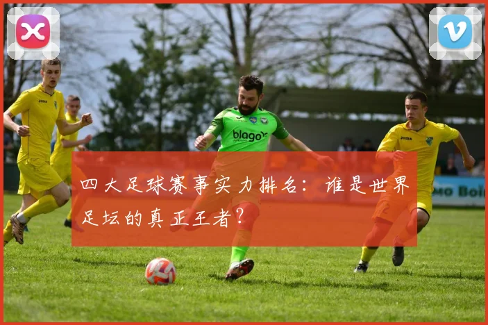 四大足球赛事实力排名:谁是世界足坛的真正王者?