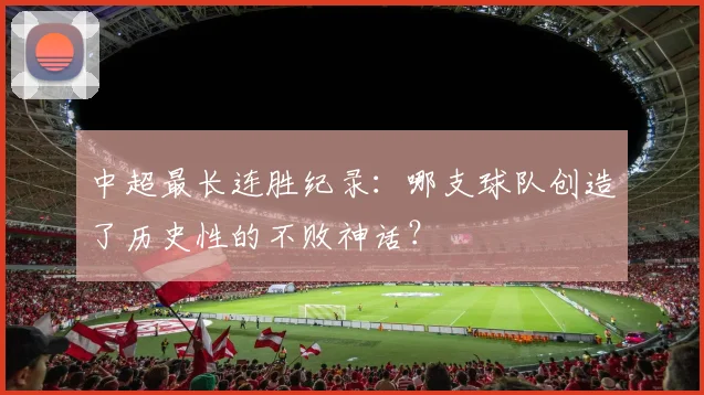 中超最长连胜纪录：哪支球队创造了历史性的不败神话？