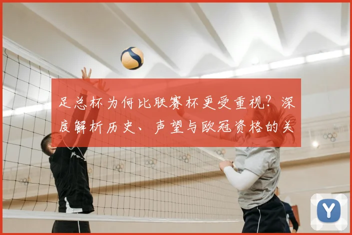 足总杯为何比联赛杯更受重视？深度解析历史、声望与欧冠资格的关键差异