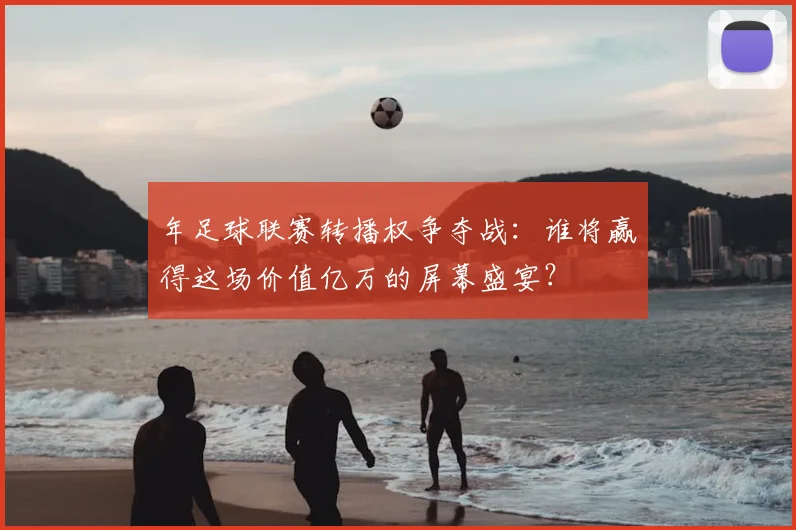 年足球联赛转播权争夺战：谁将赢得这场价值亿万的屏幕盛宴？
