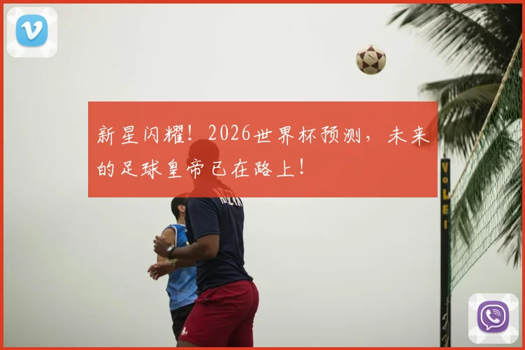 新星闪耀!2026世界杯预测,未来的足球皇帝已在路上!