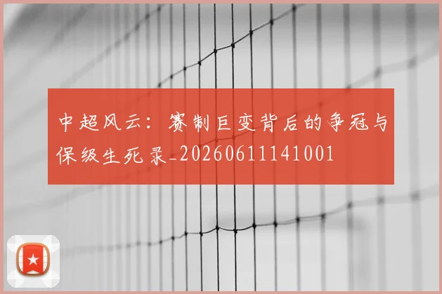 中超风云:赛制巨变背后的争冠与保级生死录_20260611141001