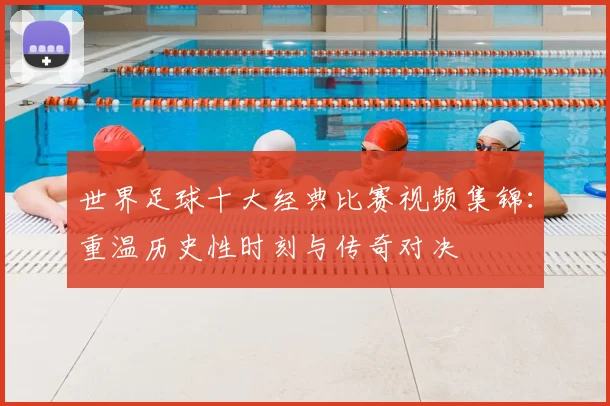 世界足球十大经典比赛视频集锦：重温历史性时刻与传奇对决