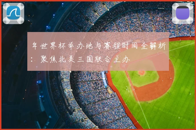 年世界杯举办地与赛程时间全解析:聚焦北美三国联合主办