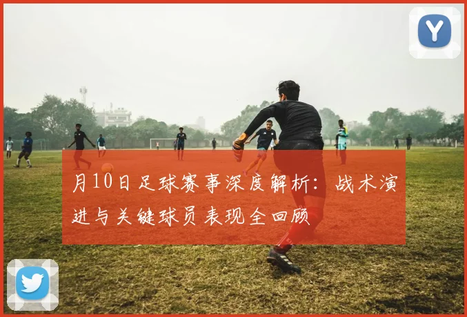 月10日足球赛事深度解析：战术演进与关键球员表现全回顾