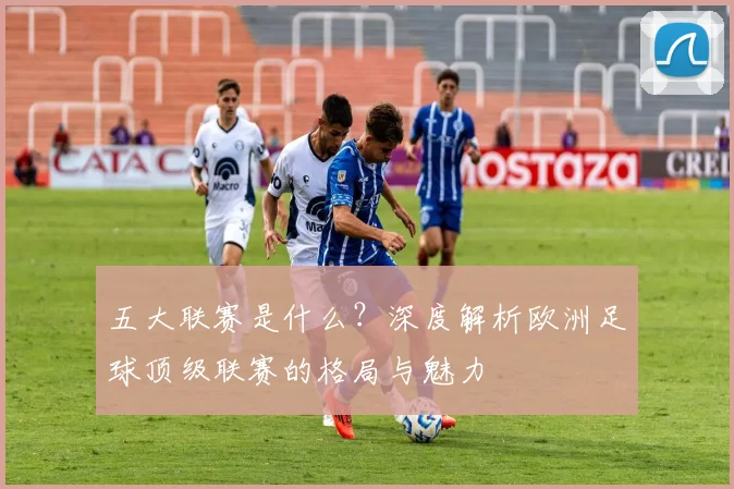 五大联赛是什么?深度解析欧洲足球顶级联赛的格局与魅力