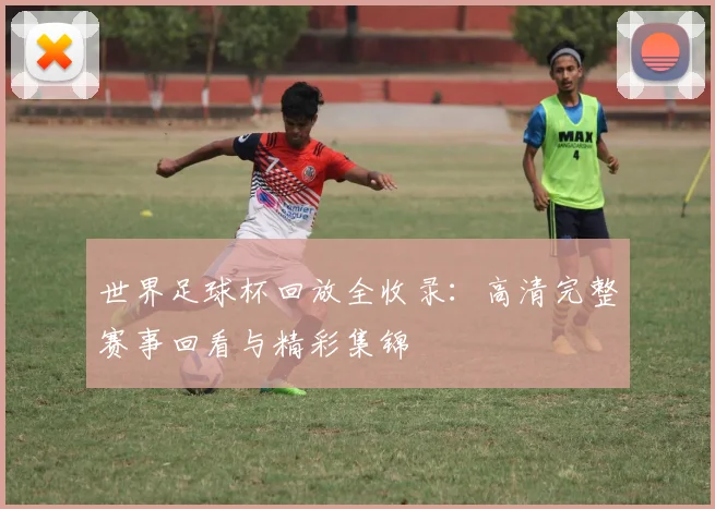 世界足球杯回放全收录：高清完整赛事回看与精彩集锦