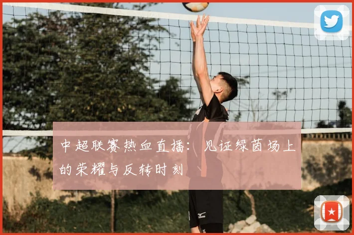 中超联赛热血直播:见证绿茵场上的荣耀与反转时刻