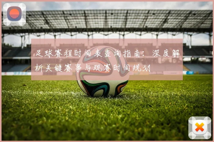 足球赛程时间表查询指南:深度解析关键赛事与观赛时间规划