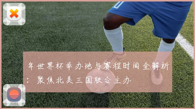 年世界杯举办地与赛程时间全解析:聚焦北美三国联合主办