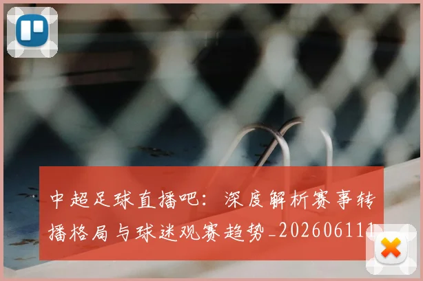 中超足球直播吧:深度解析赛事转播格局与球迷观赛趋势_20260611140952