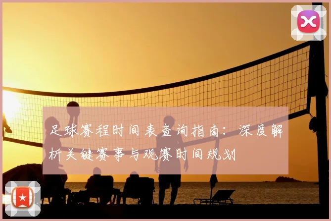 足球赛程时间表查询指南:深度解析关键赛事与观赛时间规划