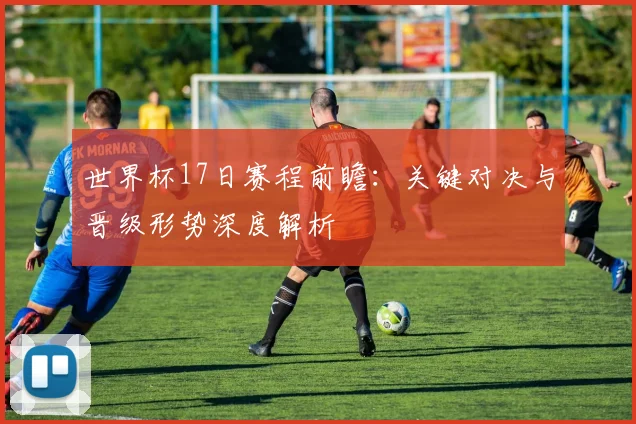 世界杯17日赛程前瞻：关键对决与晋级形势深度解析