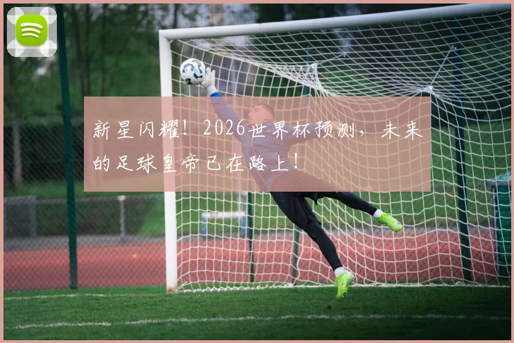 新星闪耀!2026世界杯预测,未来的足球皇帝已在路上!