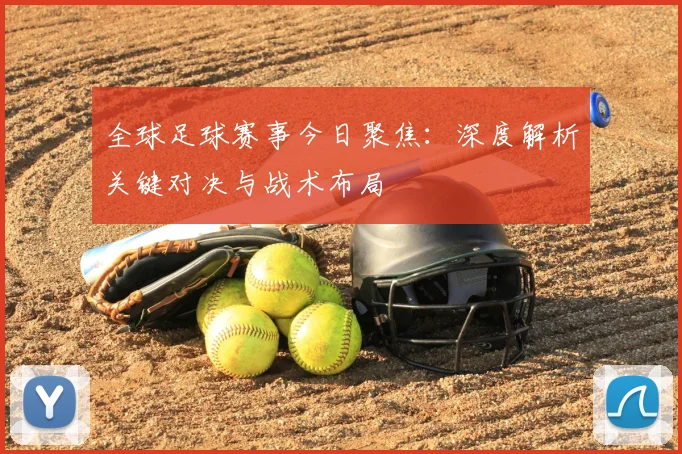 全球足球赛事今日聚焦：深度解析关键对决与战术布局