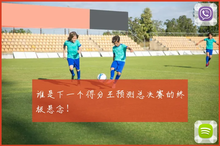 谁是下一个得分王预测总决赛的终极悬念!