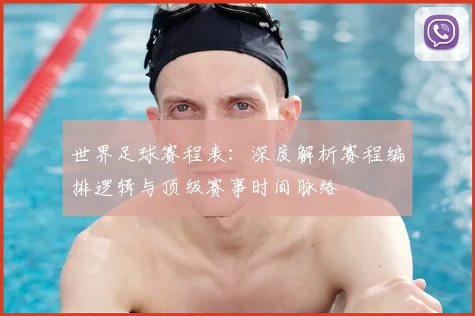 世界足球赛程表:深度解析赛程编排逻辑与顶级赛事时间脉络