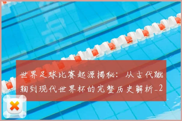 世界足球比赛起源揭秘:从古代蹴鞠到现代世界杯的完整历史解析_20260609201528