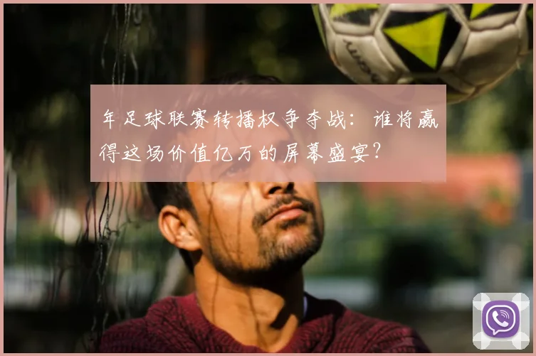 年足球联赛转播权争夺战：谁将赢得这场价值亿万的屏幕盛宴？