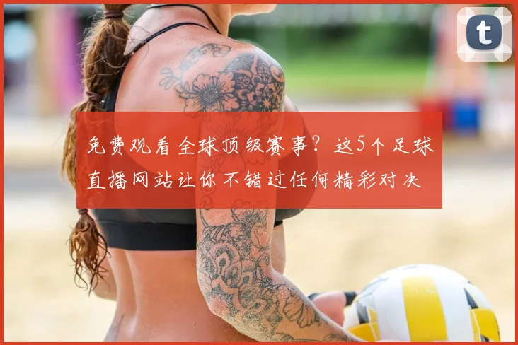免费观看全球顶级赛事？这5个足球直播网站让你不错过任何精彩对决！