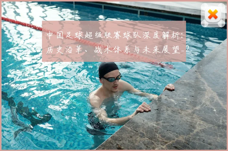 中国足球超级联赛球队深度解析：历史沿革、战术体系与未来展望_20260610190322