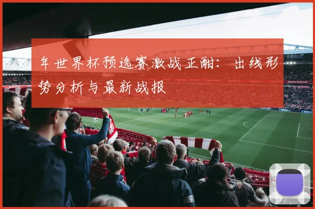 年世界杯预选赛激战正酣：出线形势分析与最新战报