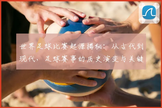 世界足球比赛起源揭秘:从古代到现代,足球赛事的历史演变与关键节点深度解析_20260609201528