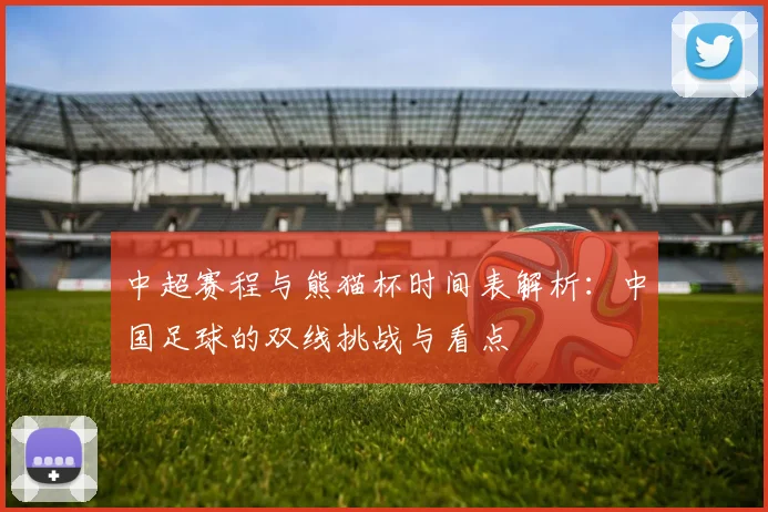 中超赛程与熊猫杯时间表解析:中国足球的双线挑战与看点