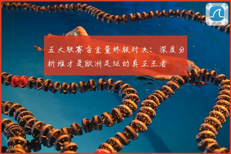 五大联赛含金量终极对决:深度分析谁才是欧洲足坛的真正王者