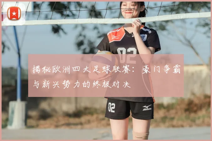 揭秘欧洲四大足球联赛：豪门争霸与新兴势力的终极对决