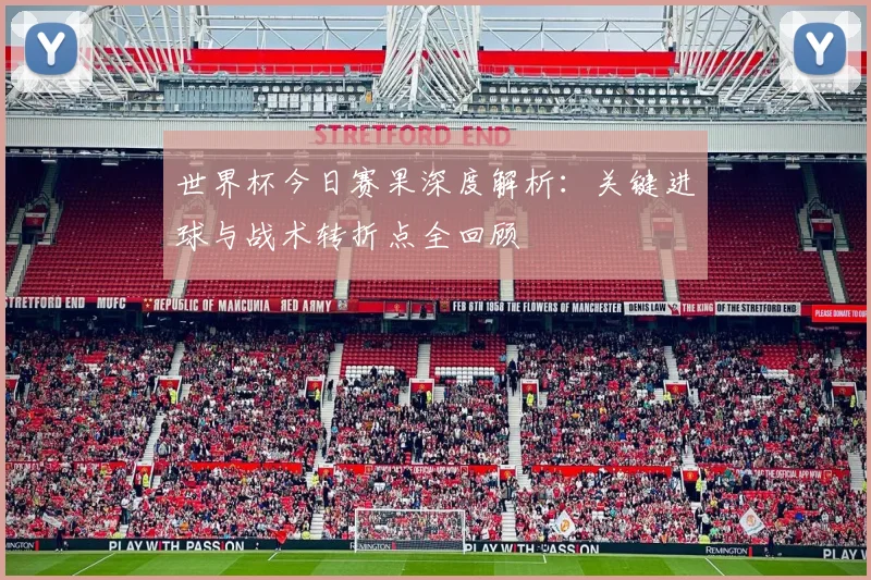 世界杯今日赛果深度解析：关键进球与战术转折点全回顾