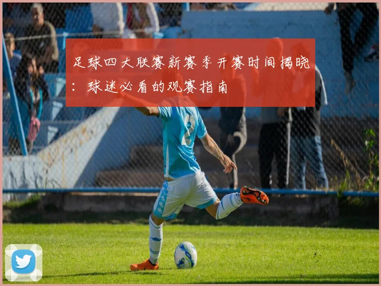 足球四大联赛新赛季开赛时间揭晓:球迷必看的观赛指南