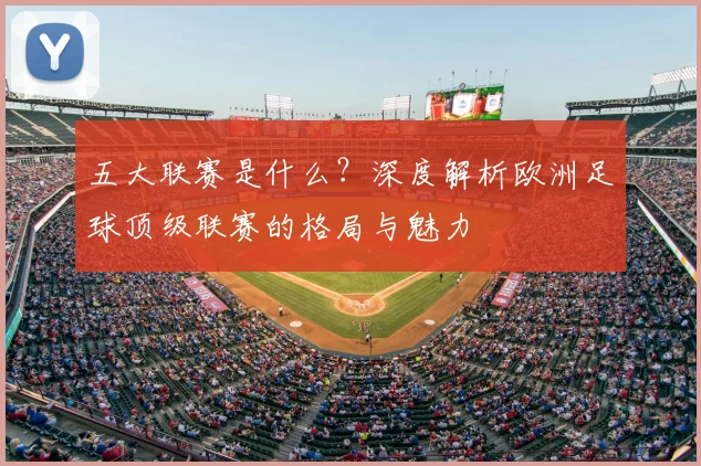 五大联赛是什么?深度解析欧洲足球顶级联赛的格局与魅力